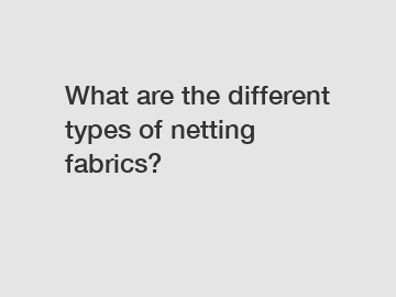 What are the different types of netting fabrics?
