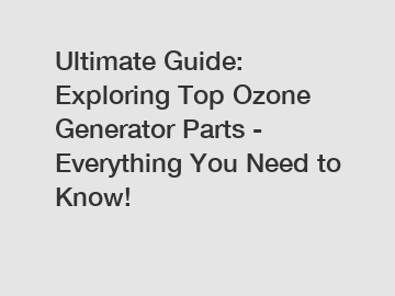 Ultimate Guide: Exploring Top Ozone Generator Parts - Everything You Need to Know!