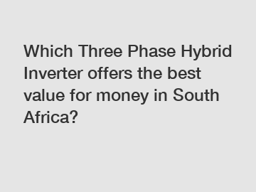 Which Three Phase Hybrid Inverter offers the best value for money in South Africa?