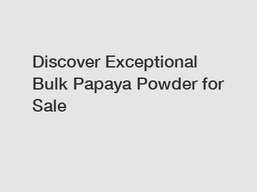 Discover Exceptional Bulk Papaya Powder for Sale