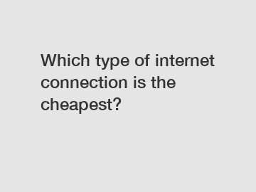 Which type of internet connection is the cheapest?