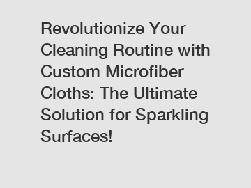 Revolutionize Your Cleaning Routine with Custom Microfiber Cloths: The Ultimate Solution for Sparkling Surfaces!