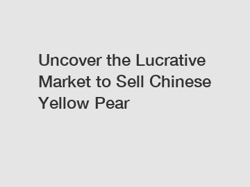 Uncover the Lucrative Market to Sell Chinese Yellow Pear