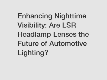 Enhancing Nighttime Visibility: Are LSR Headlamp Lenses the Future of Automotive Lighting?