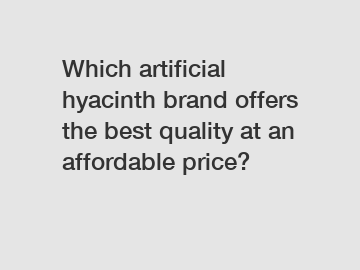 Which artificial hyacinth brand offers the best quality at an affordable price?