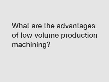 What are the advantages of low volume production machining?