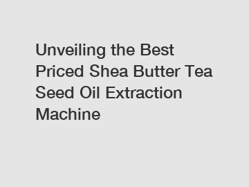 Unveiling the Best Priced Shea Butter Tea Seed Oil Extraction Machine