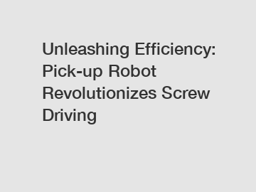 Unleashing Efficiency: Pick-up Robot Revolutionizes Screw Driving