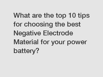 What are the top 10 tips for choosing the best Negative Electrode Material for your power battery?