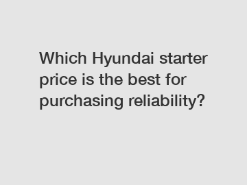 Which Hyundai starter price is the best for purchasing reliability?