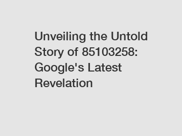 Unveiling the Untold Story of 85103258: Google's Latest Revelation