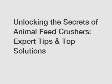 Unlocking the Secrets of Animal Feed Crushers: Expert Tips & Top Solutions