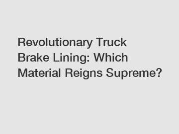 Revolutionary Truck Brake Lining: Which Material Reigns Supreme?