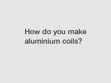 How do you make aluminium coils?