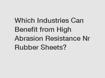 Which Industries Can Benefit from High Abrasion Resistance Nr Rubber Sheets?