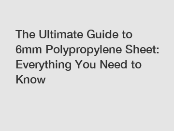 The Ultimate Guide to 6mm Polypropylene Sheet: Everything You Need to Know
