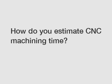 How do you estimate CNC machining time?