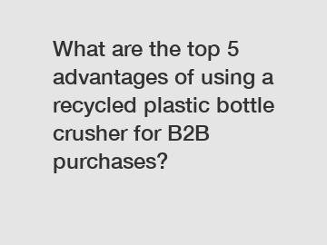 What are the top 5 advantages of using a recycled plastic bottle crusher for B2B purchases?