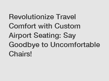 Revolutionize Travel Comfort with Custom Airport Seating: Say Goodbye to Uncomfortable Chairs!
