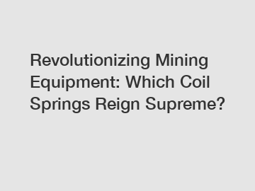 Revolutionizing Mining Equipment: Which Coil Springs Reign Supreme?