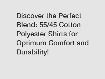 Discover the Perfect Blend: 55/45 Cotton Polyester Shirts for Optimum Comfort and Durability!