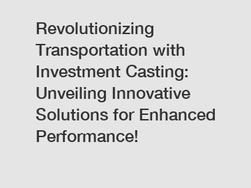 Revolutionizing Transportation with Investment Casting: Unveiling Innovative Solutions for Enhanced Performance!