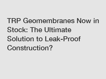 TRP Geomembranes Now in Stock: The Ultimate Solution to Leak-Proof Construction?