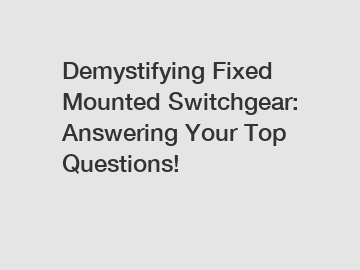 Demystifying Fixed Mounted Switchgear: Answering Your Top Questions!