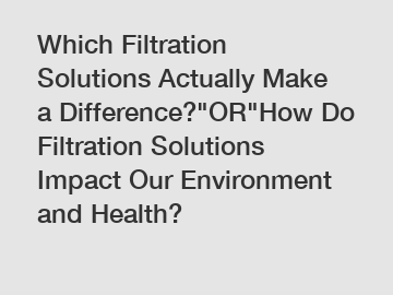 Which Filtration Solutions Actually Make a Difference?