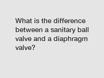 What is the difference between a sanitary ball valve and a diaphragm valve?