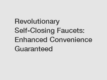 Revolutionary Self-Closing Faucets: Enhanced Convenience Guaranteed