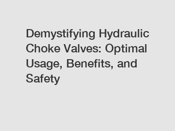 Demystifying Hydraulic Choke Valves: Optimal Usage, Benefits, and Safety