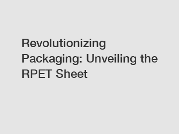 Revolutionizing Packaging: Unveiling the RPET Sheet
