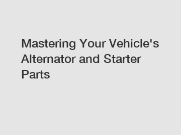 Mastering Your Vehicle's Alternator and Starter Parts