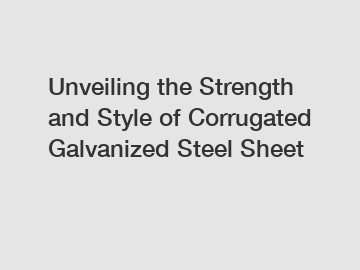 Unveiling the Strength and Style of Corrugated Galvanized Steel Sheet