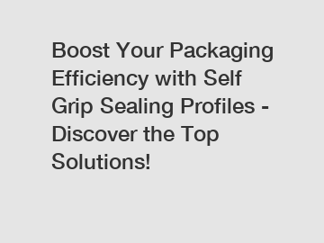 Boost Your Packaging Efficiency with Self Grip Sealing Profiles - Discover the Top Solutions!