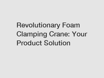 Revolutionary Foam Clamping Crane: Your Product Solution