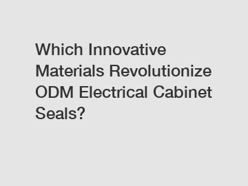 Which Innovative Materials Revolutionize ODM Electrical Cabinet Seals?