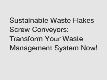 Sustainable Waste Flakes Screw Conveyors: Transform Your Waste Management System Now!