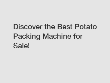 Discover the Best Potato Packing Machine for Sale!