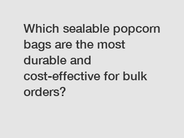 Which sealable popcorn bags are the most durable and cost-effective for bulk orders?