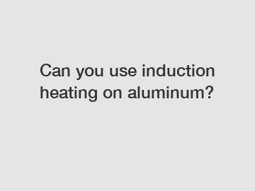Can you use induction heating on aluminum?
