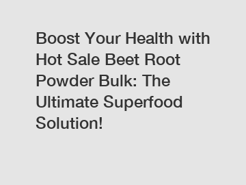 Boost Your Health with Hot Sale Beet Root Powder Bulk: The Ultimate Superfood Solution!