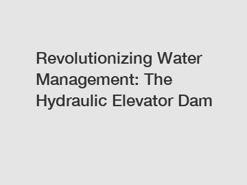Revolutionizing Water Management: The Hydraulic Elevator Dam