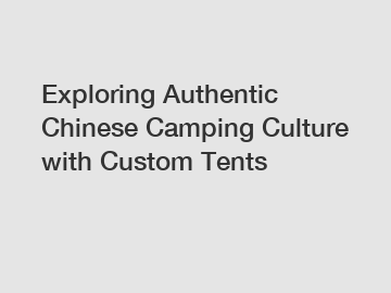 Exploring Authentic Chinese Camping Culture with Custom Tents