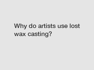 Why do artists use lost wax casting?