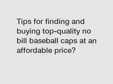 Tips for finding and buying top-quality no bill baseball caps at an affordable price?