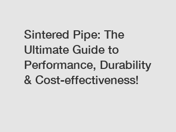 Sintered Pipe: The Ultimate Guide to Performance, Durability & Cost-effectiveness!
