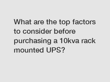 What are the top factors to consider before purchasing a 10kva rack mounted UPS?