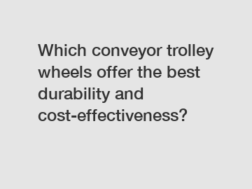 Which conveyor trolley wheels offer the best durability and cost-effectiveness?